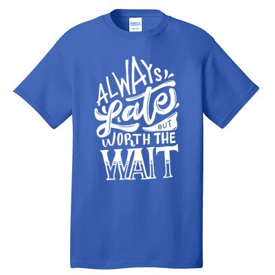 Always Late But Worth The Wait Great Gift Cool Typography Cool Gift Tall T-Shirt