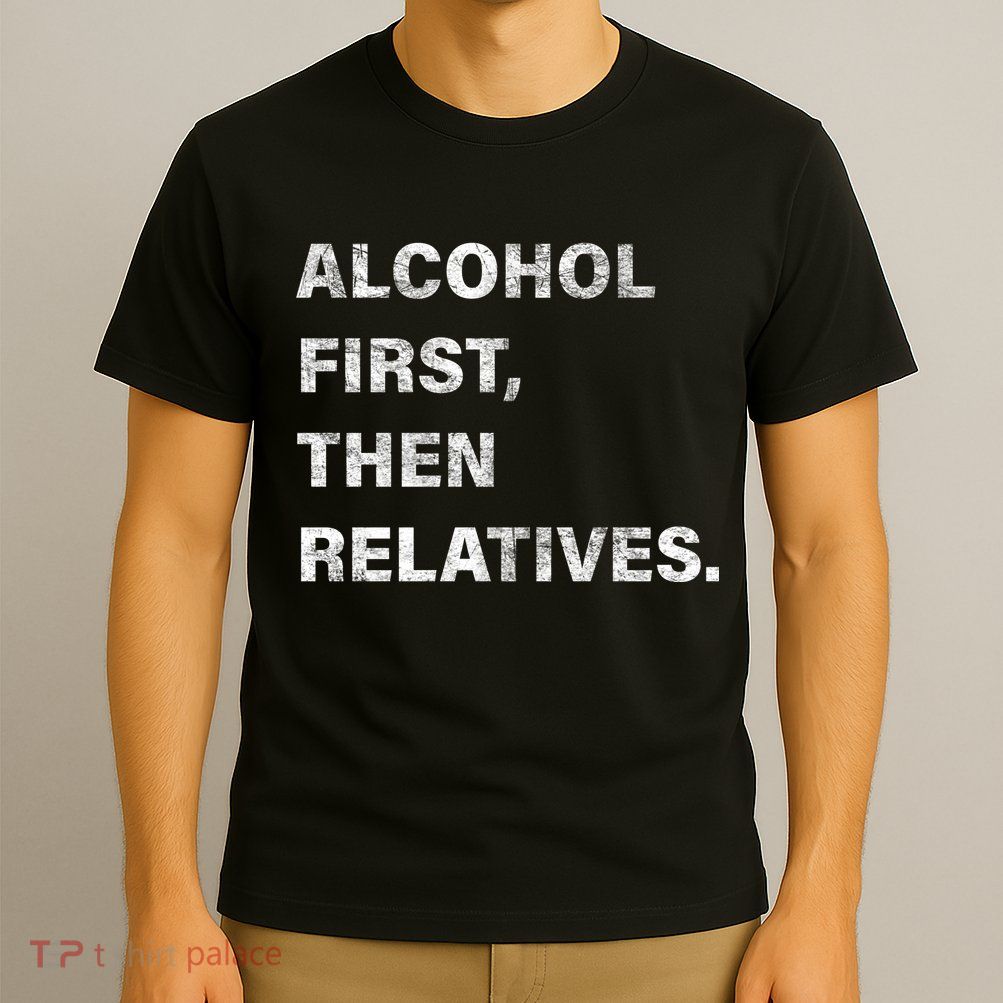 Alcohol First Then Relatives T-Shirt