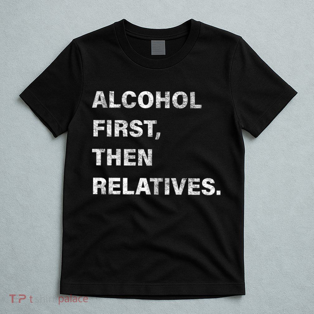 Alcohol First Then Relatives T-Shirt