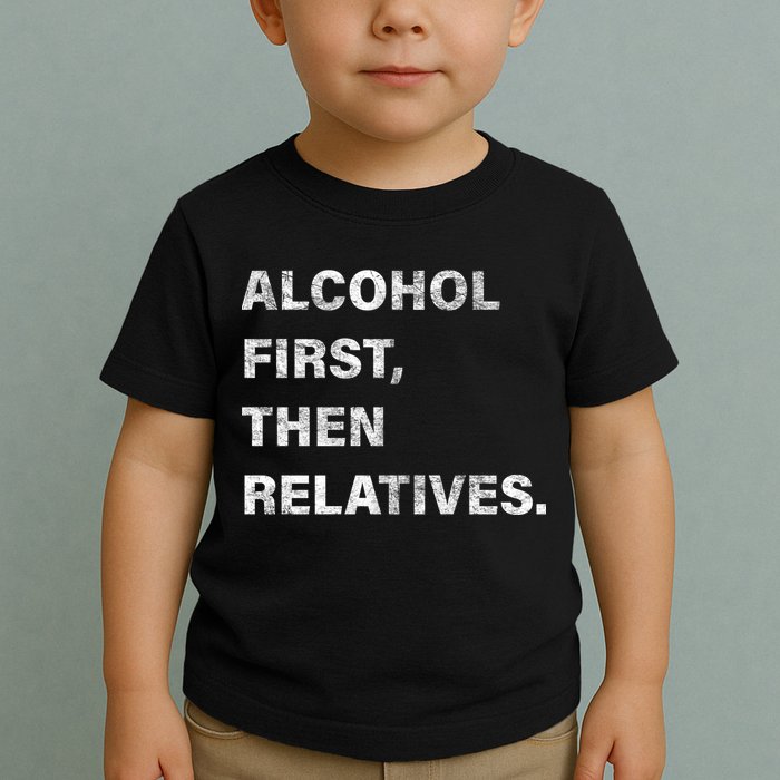 Alcohol First Then Relatives Toddler T-Shirt