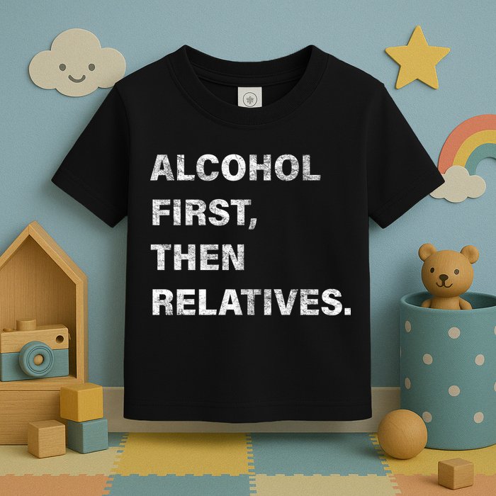 Alcohol First Then Relatives Toddler T-Shirt