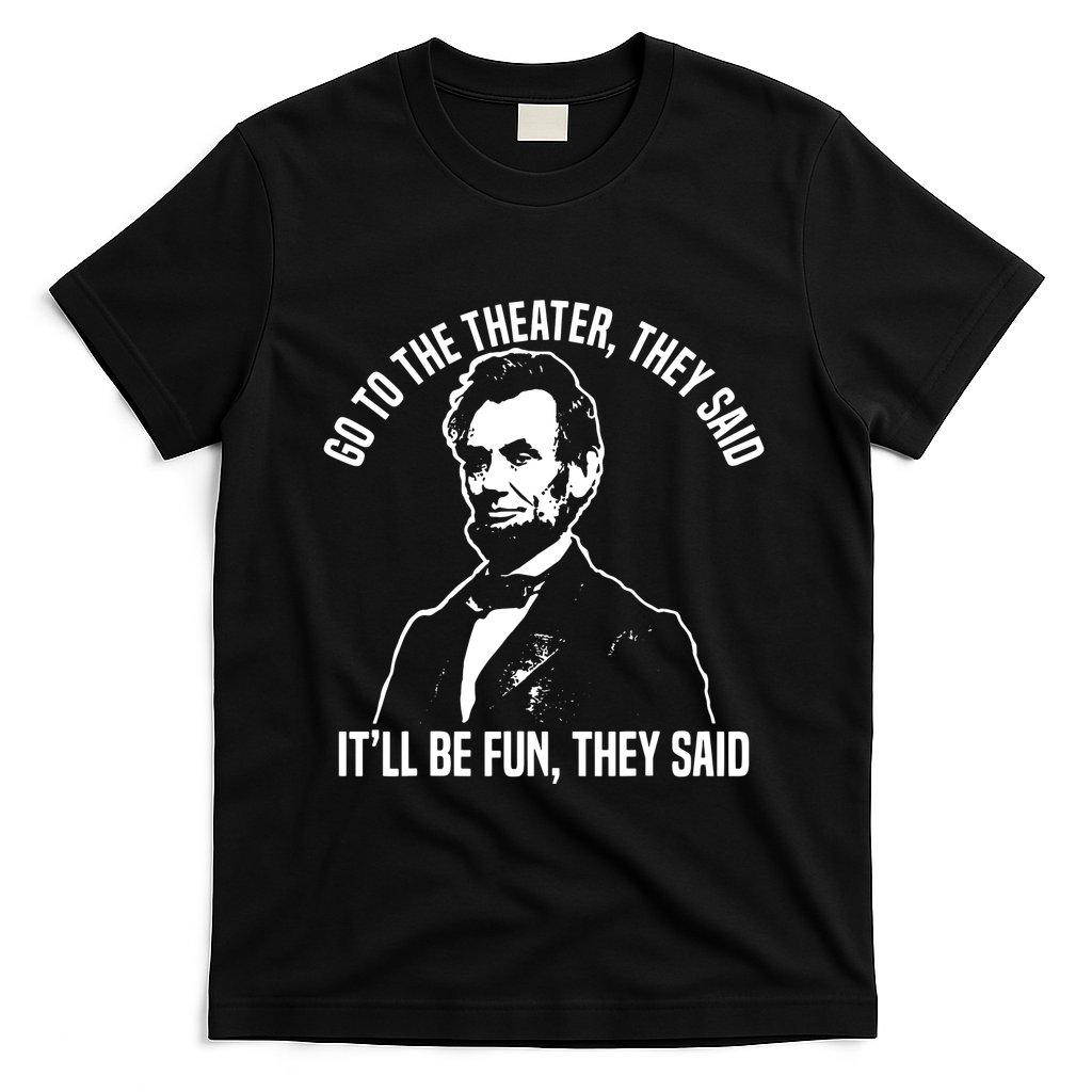 Abraham Lincoln Go To The Theater They Said History T-Shirt
