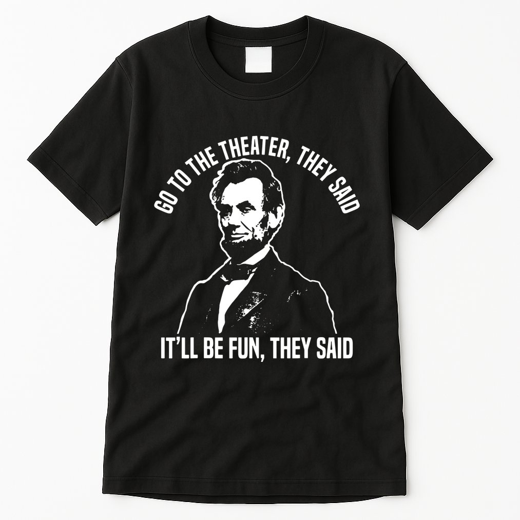 Abraham Lincoln Go To The Theater They Said History Tall T-Shirt