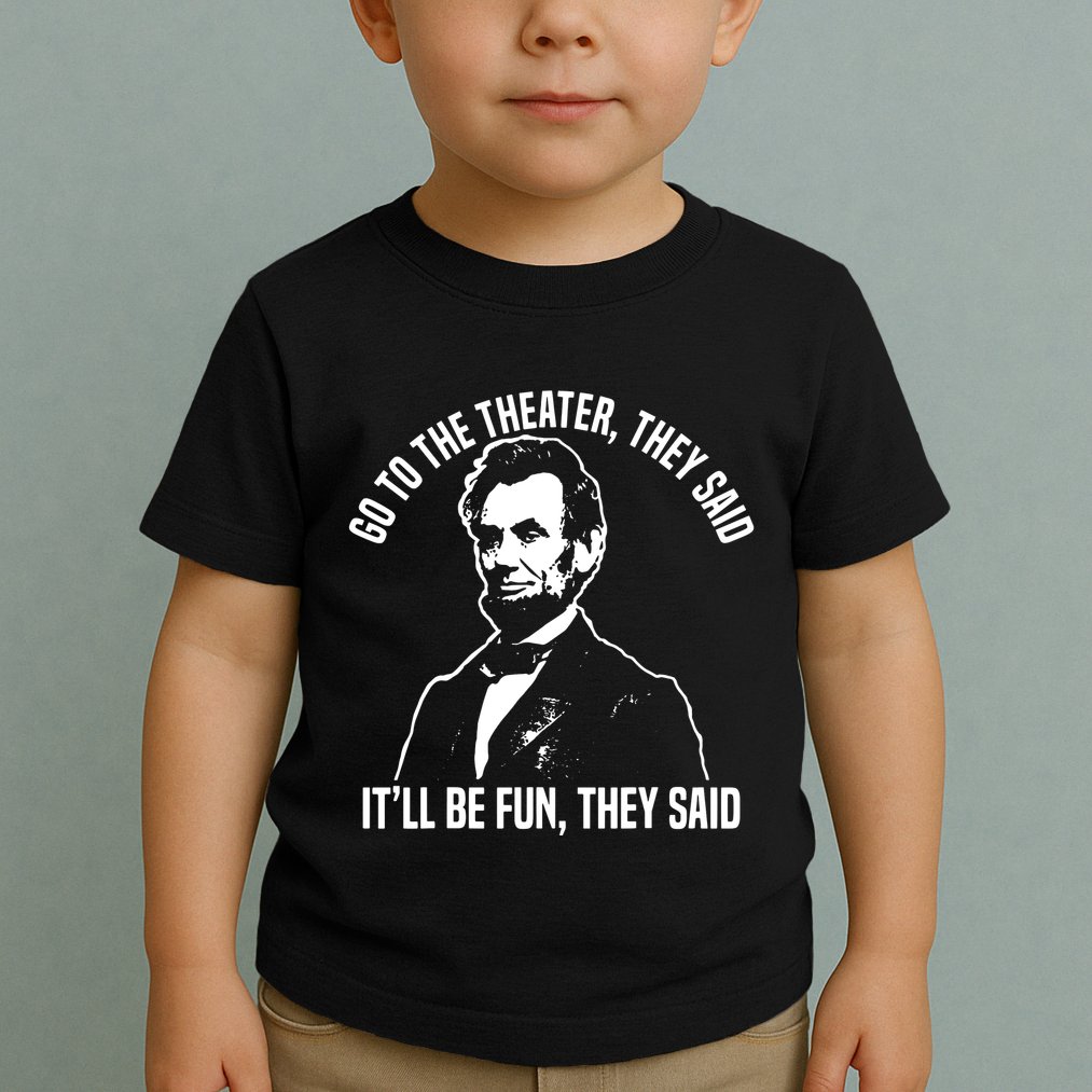 Abraham Lincoln Go To The Theater They Said History Toddler T-Shirt