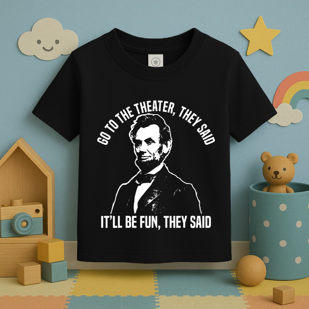 Abraham Lincoln Go To The Theater They Said History Toddler T-Shirt