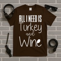 All I Need Is Turkey And Wine T-Shirt