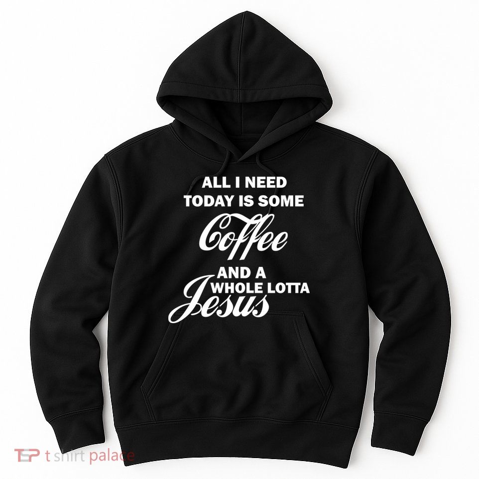 All I Need Today Is Coffee And A Lotta Jesus Hoodie