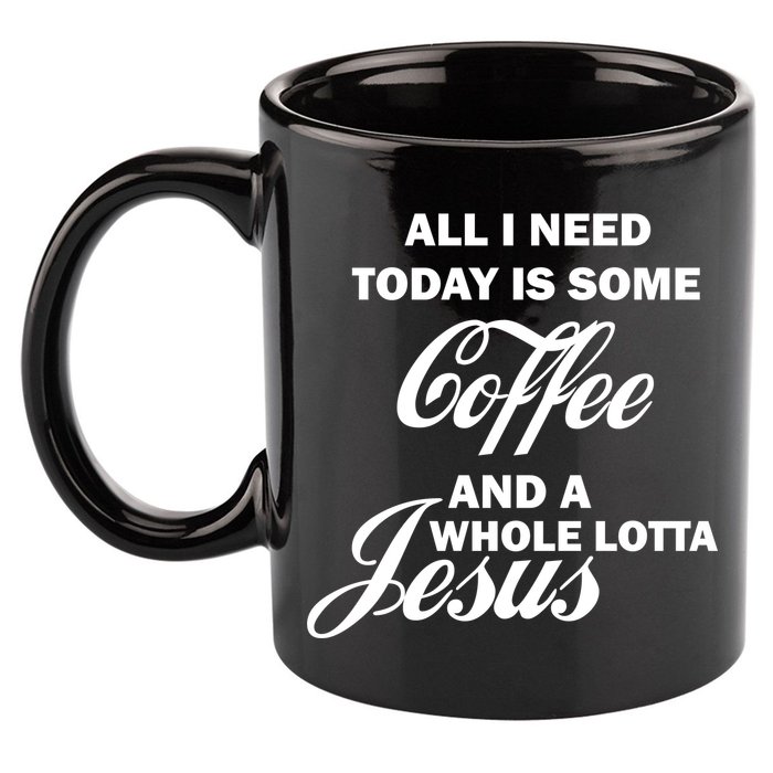 All I Need Today Is Coffee And A Lotta Jesus 11oz C Handle Ceramic Mug