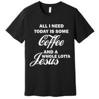 All I Need Today Is Coffee And A Lotta Jesus Premium T-Shirt