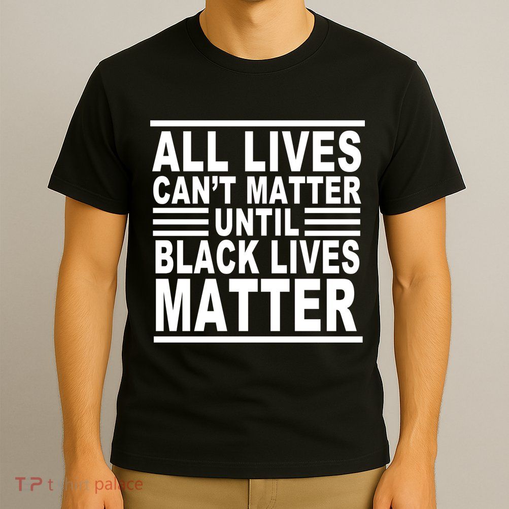 All lives Can't Matter Until Black Lives Matter T-Shirt