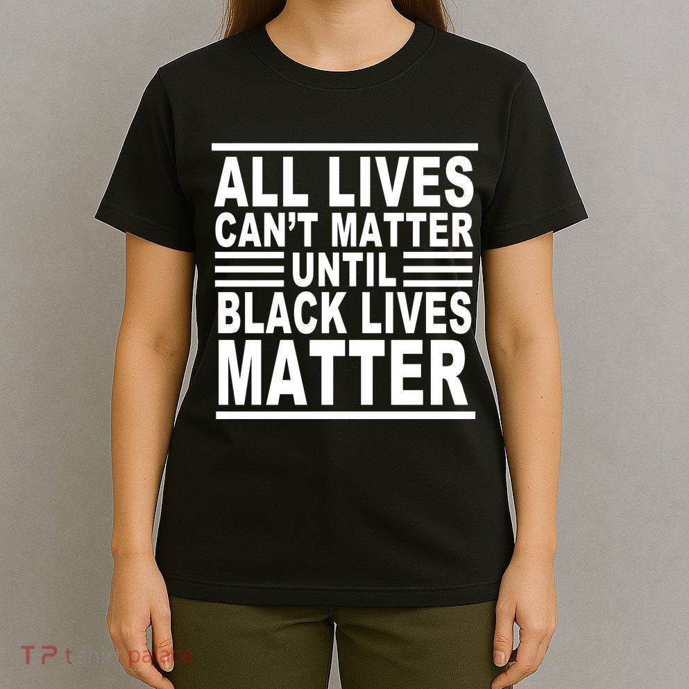 All lives Can't Matter Until Black Lives Matter T-Shirt