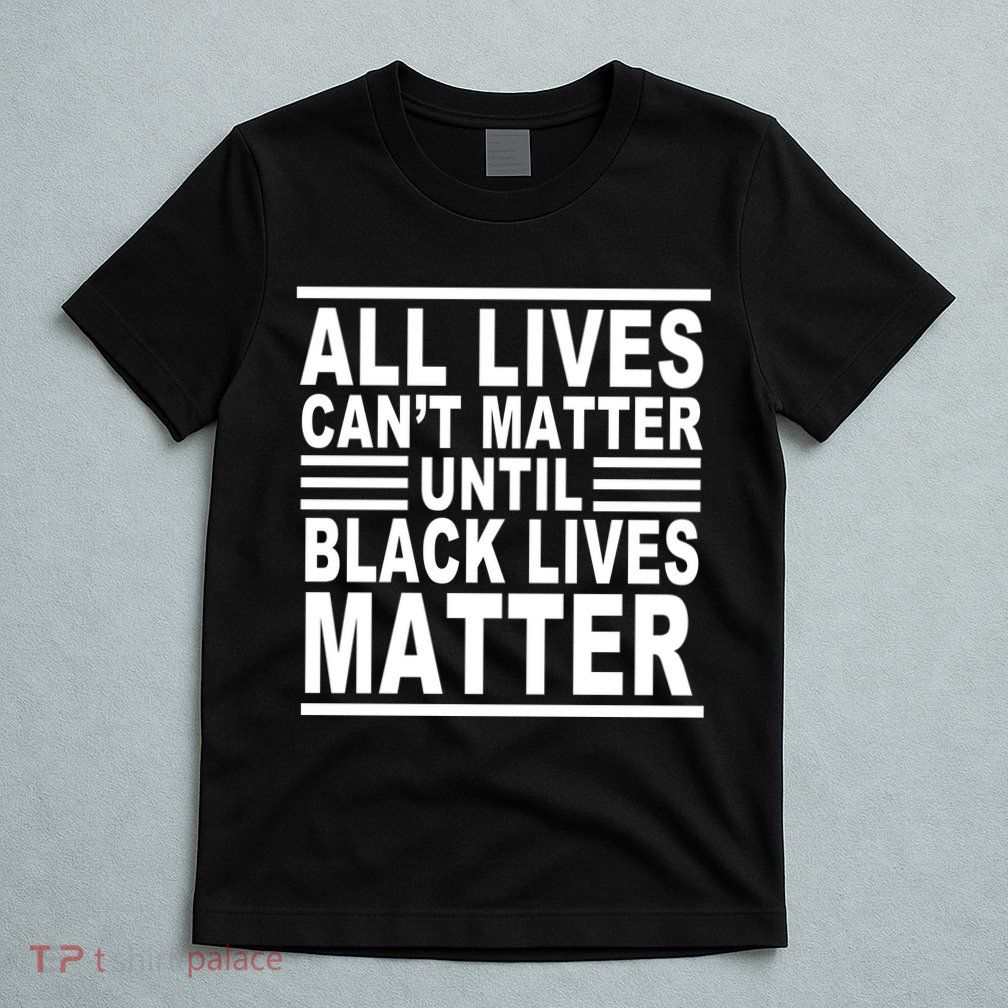 All lives Can't Matter Until Black Lives Matter T-Shirt
