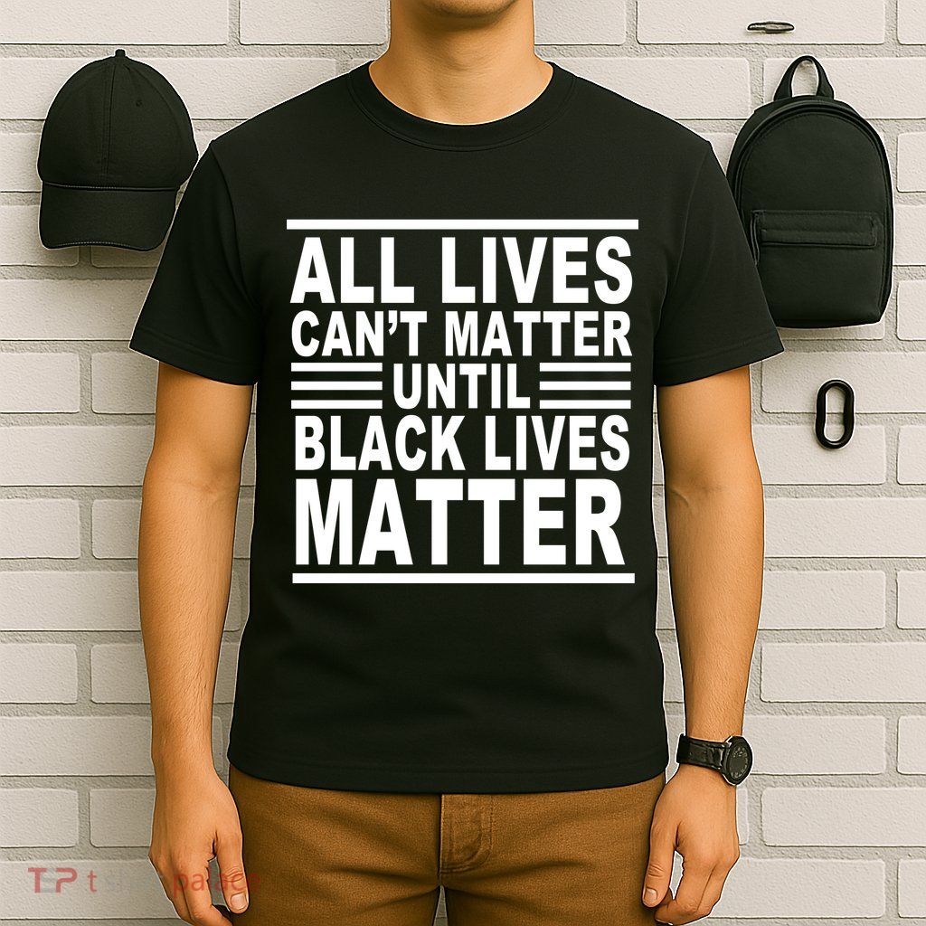 All lives Can't Matter Until Black Lives Matter T-Shirt