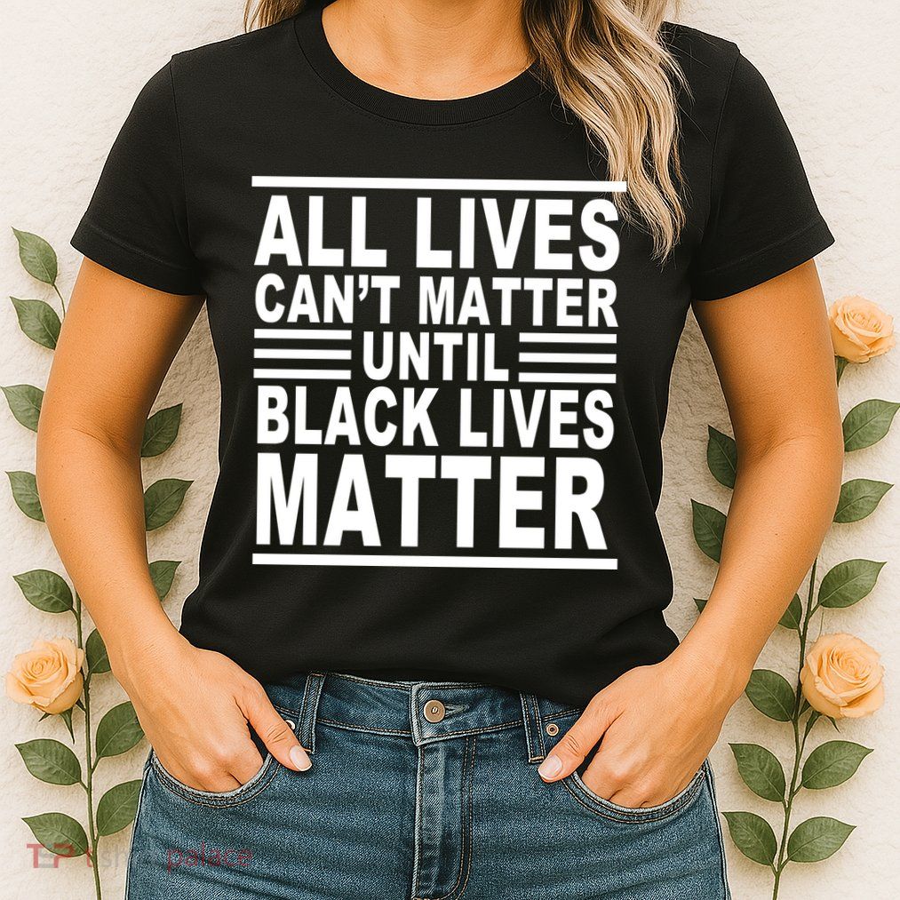 All lives Can't Matter Until Black Lives Matter Womens T-Shirt