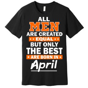 All Men Are Created Equal The Best Are Born In April Premium T-Shirt