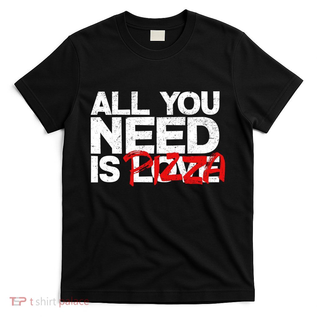 All You Need Is Pizza T-Shirt