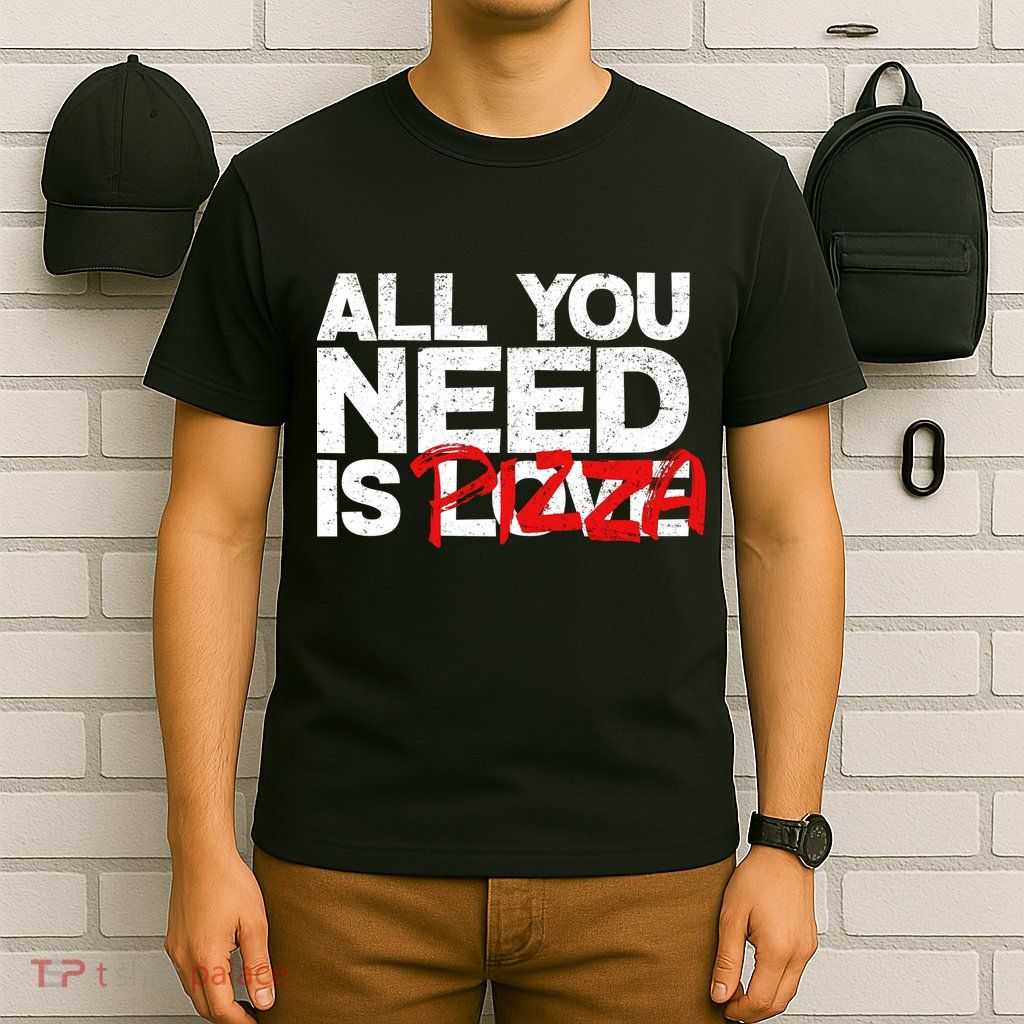 All You Need Is Pizza T-Shirt