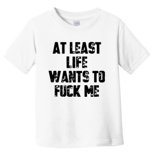 At Least Life Wants To Fuck Me Toddler T-Shirt