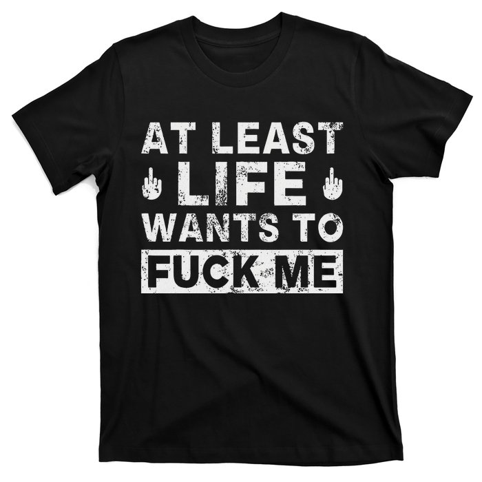 At Least Life Wants To Fuck Me T Funny Saying Novelty T-Shirt