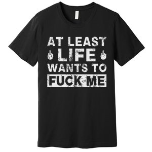 At Least Life Wants To Fuck Me T Funny Saying Novelty Premium T-Shirt