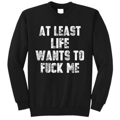 At Least Life Wants To Fuck Me Sweatshirt