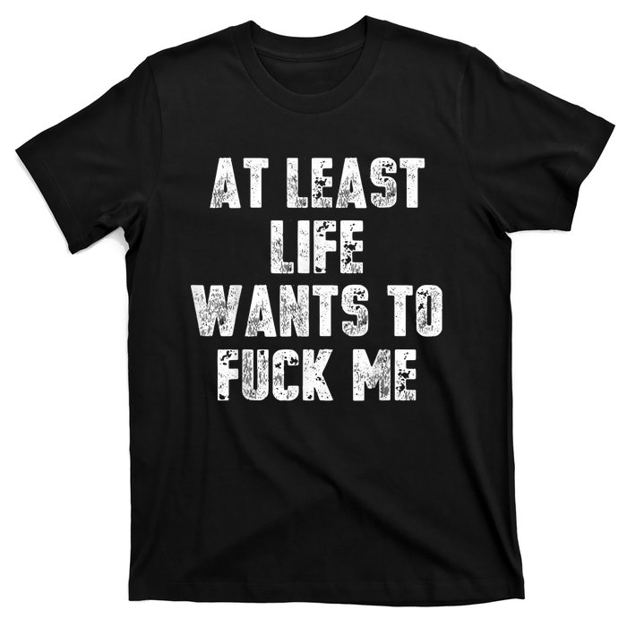 At Least Life Wants To Fuck Me T-Shirt