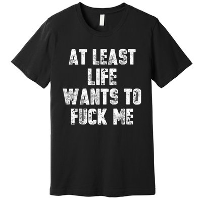 At Least Life Wants To Fuck Me Premium T-Shirt