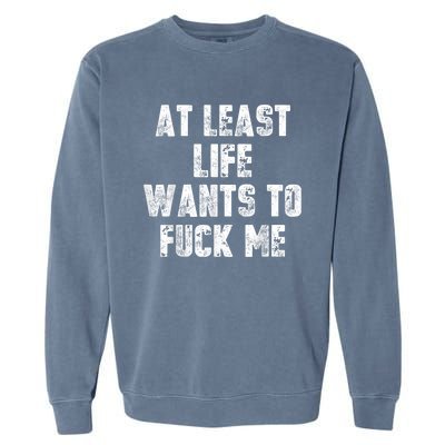 At Least Life Wants To Fuck Me Garment-Dyed Sweatshirt