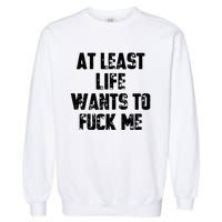 At Least Life Wants To Fuck Me Garment-Dyed Sweatshirt