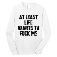 At Least Life Wants To Fuck Me Long Sleeve Shirt