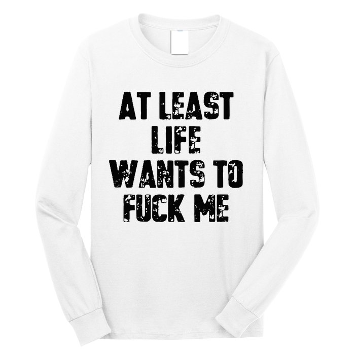 At Least Life Wants To Fuck Me Long Sleeve Shirt