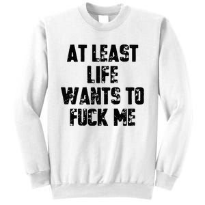 At Least Life Wants To Fuck Me Sweatshirt