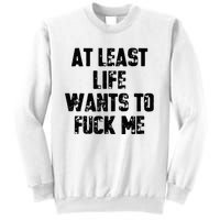 At Least Life Wants To Fuck Me Sweatshirt