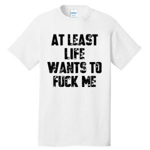 At Least Life Wants To Fuck Me Tall T-Shirt