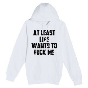 At Least Life Wants To Fuck Me Premium Pullover Hoodie