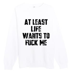 At Least Life Wants To Fuck Me Premium Crewneck Sweatshirt