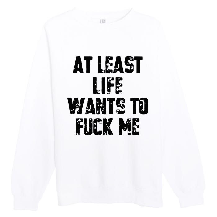 At Least Life Wants To Fuck Me Premium Crewneck Sweatshirt