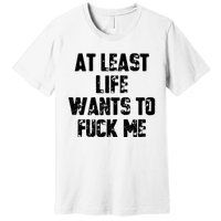 At Least Life Wants To Fuck Me Premium T-Shirt