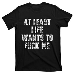 At Least Life Wants To Fuck Me T-Shirt