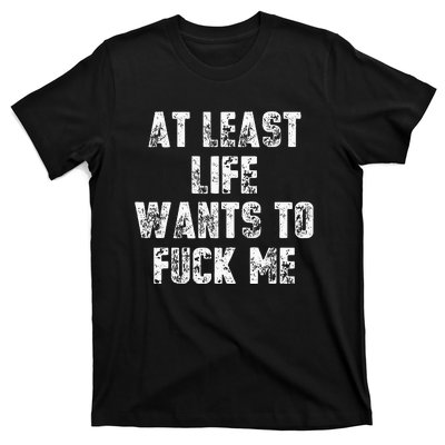 At Least Life Wants To Fuck Me T-Shirt