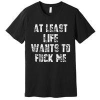 At Least Life Wants To Fuck Me Premium T-Shirt