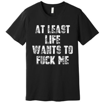 At Least Life Wants To Fuck Me Premium T-Shirt