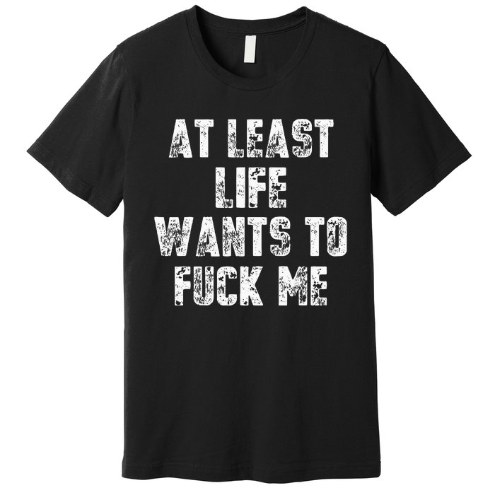 At Least Life Wants To Fuck Me Premium T-Shirt