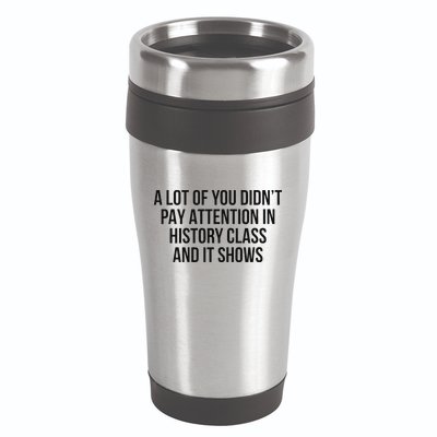 A Lot Of You Didn’T Pay Attention In History Class And It 16oz Travel Tumbler
