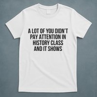 A Lot Of You Didn’T Pay Attention In History Class And It T-Shirt