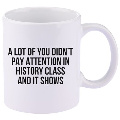 A Lot Of You Didn’T Pay Attention In History Class And It 11oz C Handle Ceramic Mug
