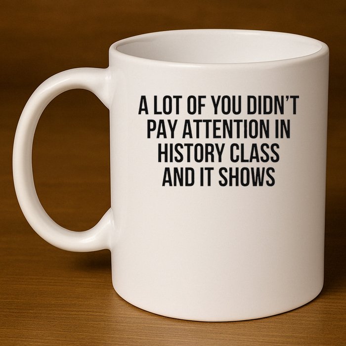 A Lot Of You Didn’T Pay Attention In History Class And It 11oz C Handle Ceramic Mug