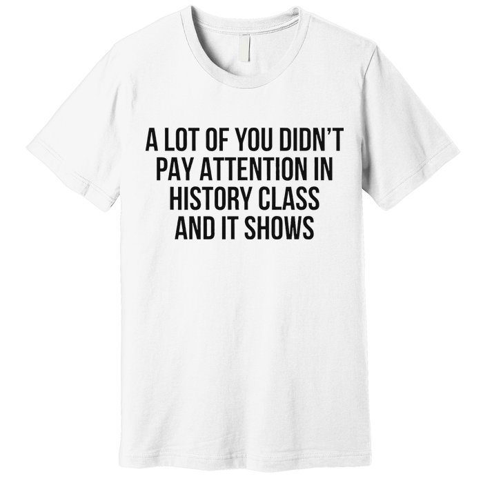 A Lot Of You Didn’T Pay Attention In History Class And It Premium T-Shirt