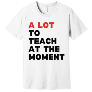 A Lot To Teach At The Moment Premium T-Shirt