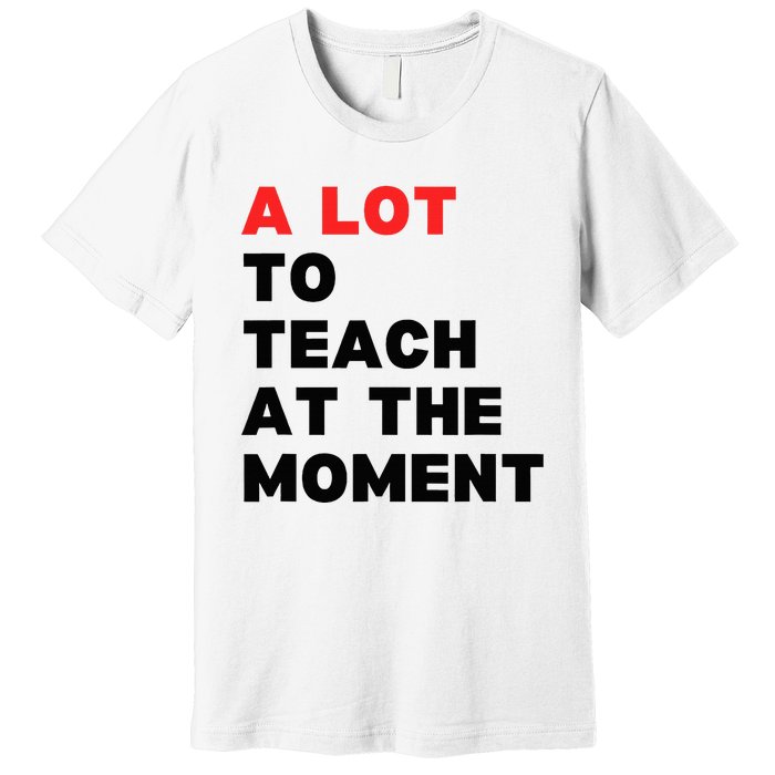 A Lot To Teach At The Moment Premium T-Shirt